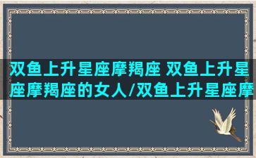 双鱼上升星座摩羯座 双鱼上升星座摩羯座的女人/双鱼上升星座摩羯座 双鱼上升星座摩羯座的女人-我的网站